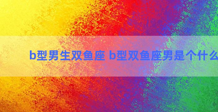 b型男生双鱼座 b型双鱼座男是个什么样的人